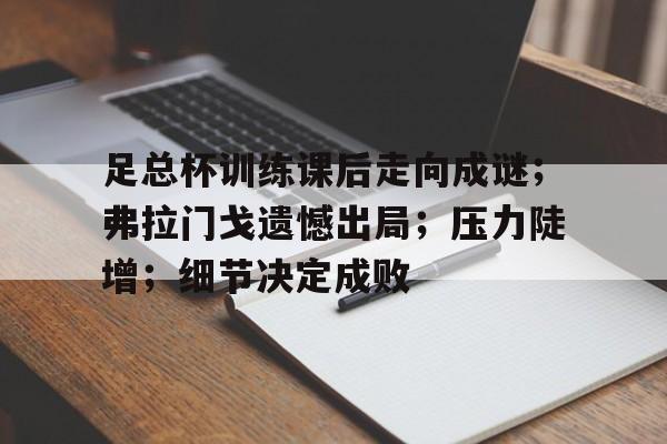 游官网主页-包含足总杯训练课后走向成谜；弗拉门戈遗憾出局；压力陡增；细节决定成败的词条