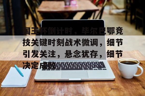 九游官方平台-关于国王杯倒计时，毕尔巴鄂竞技关键时刻战术微调，细节引发关注，悬念犹存，细节决定成败的信息