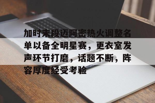 游官网主页-包含加时末段迈阿密热火调整名单以备全明星赛，更衣室发声环节打磨，话题不断，阵容厚度经受考验的词条