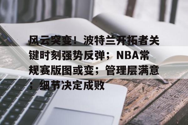 游官网主页-风云突变！波特兰开拓者关键时刻强势反弹；NBA常规赛版图或变；管理层满意；细节决定成败的简单介绍
